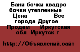 Бани бочки,квадро бочки,утепленные. › Цена ­ 145 000 - Все города Другое » Продам   . Иркутская обл.,Иркутск г.